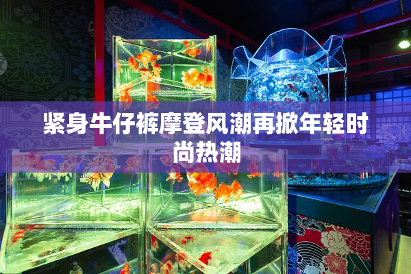 紧身牛仔裤摩登风潮再掀年轻时尚热潮