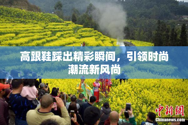 高跟鞋踩出精彩瞬间，引领时尚潮流新风尚
