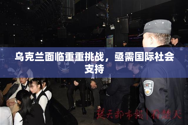乌克兰面临重重挑战，亟需国际社会支持
