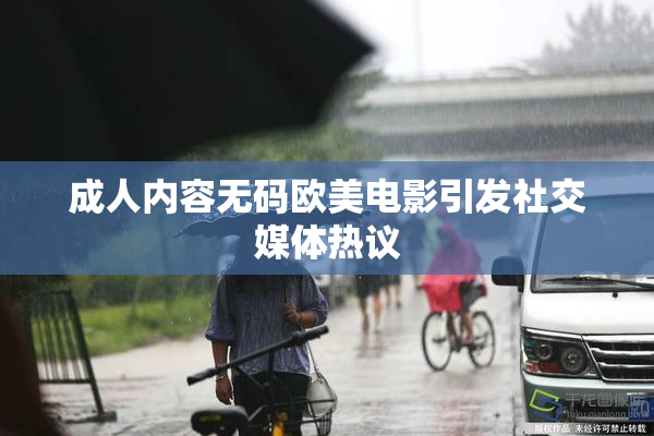成人内容无码欧美电影引发社交媒体热议