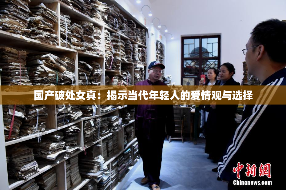 国产破处女真：揭示当代年轻人的爱情观与选择