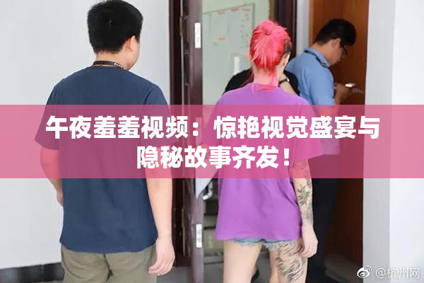 午夜羞羞视频：惊艳视觉盛宴与隐秘故事齐发！