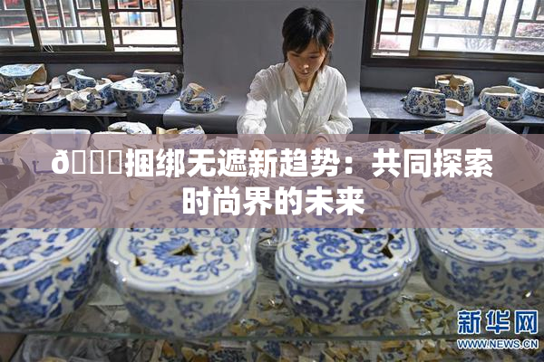 🔞捆绑无遮新趋势：共同探索时尚界的未来