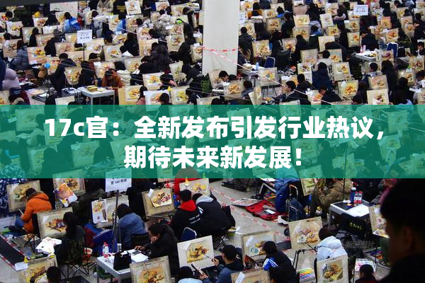 17c官：全新发布引发行业热议，期待未来新发展！