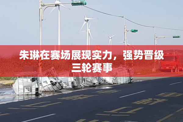 朱琳在赛场展现实力，强势晋级三轮赛事