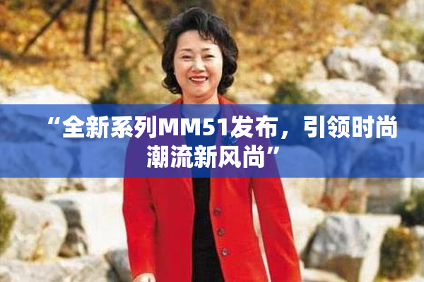 “全新系列MM51发布，引领时尚潮流新风尚”