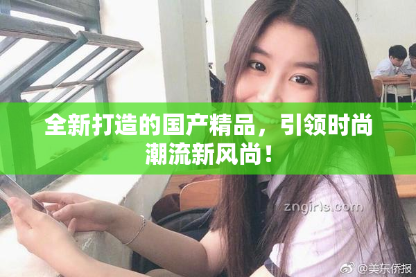 全新打造的国产精品，引领时尚潮流新风尚！