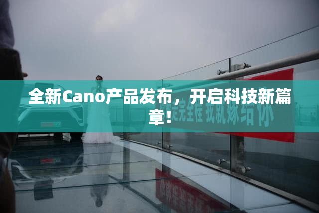 全新Cano产品发布，开启科技新篇章！