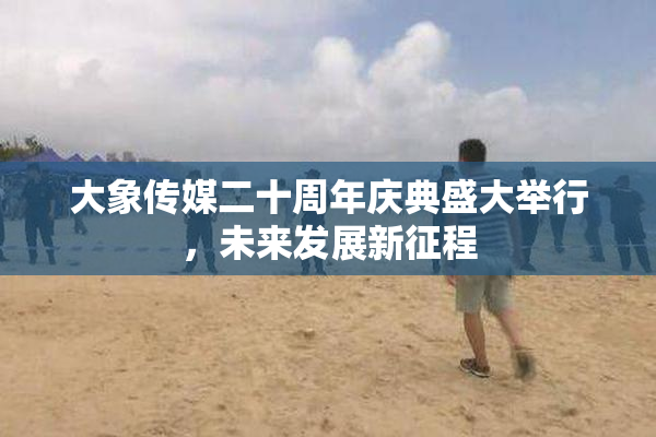 大象传媒二十周年庆典盛大举行，未来发展新征程