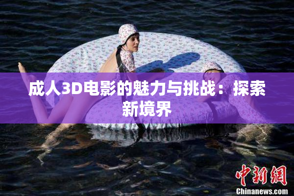 成人3D电影的魅力与挑战：探索新境界
