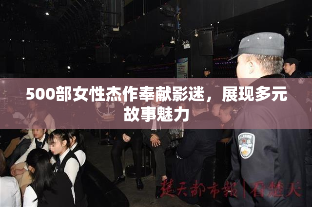 500部女性杰作奉献影迷，展现多元故事魅力