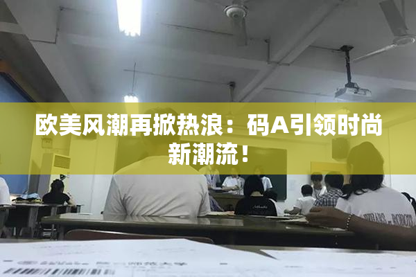 欧美风潮再掀热浪：码A引领时尚新潮流！