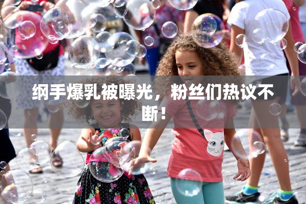 纲手爆乳被曝光，粉丝们热议不断！