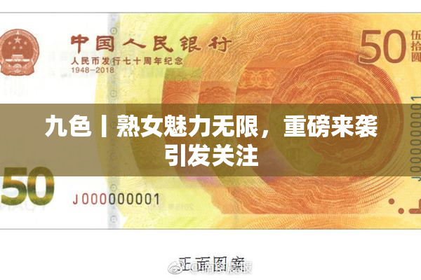 九色丨熟女魅力无限，重磅来袭引发关注