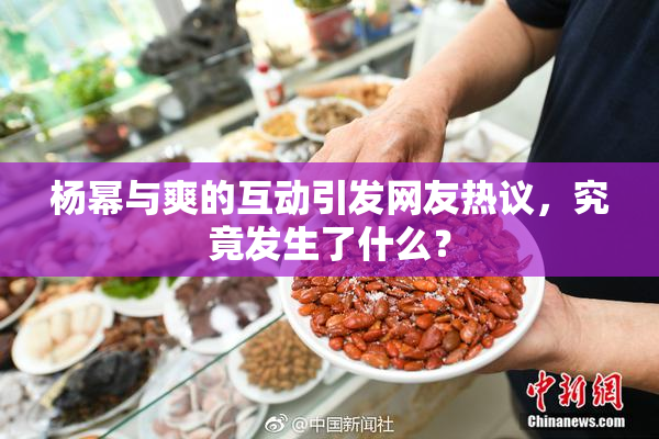 杨幂与爽的互动引发网友热议，究竟发生了什么？