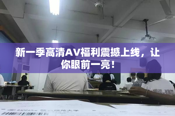 新一季高清AV福利震撼上线，让你眼前一亮！