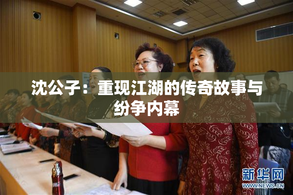 沈公子：重现江湖的传奇故事与纷争内幕