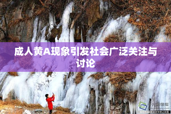 成人黄A现象引发社会广泛关注与讨论