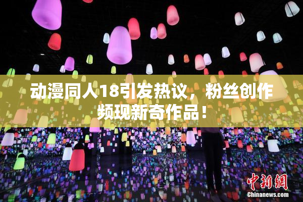 动漫同人18引发热议，粉丝创作频现新奇作品！