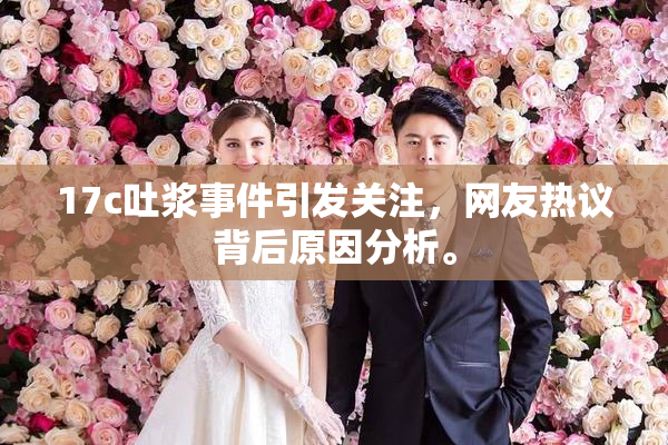 17c吐浆事件引发关注，网友热议背后原因分析。