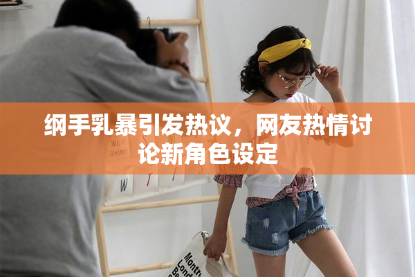 纲手乳暴引发热议，网友热情讨论新角色设定