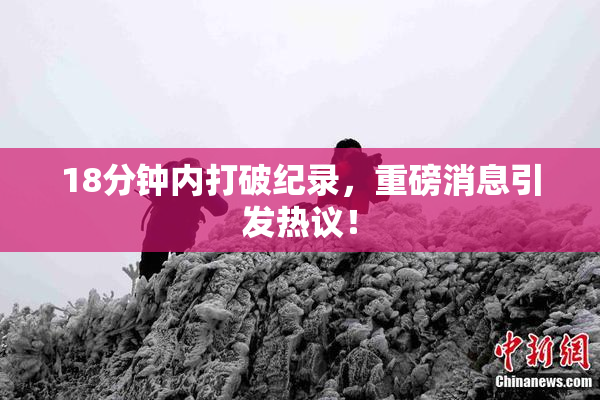 18分钟内打破纪录，重磅消息引发热议！