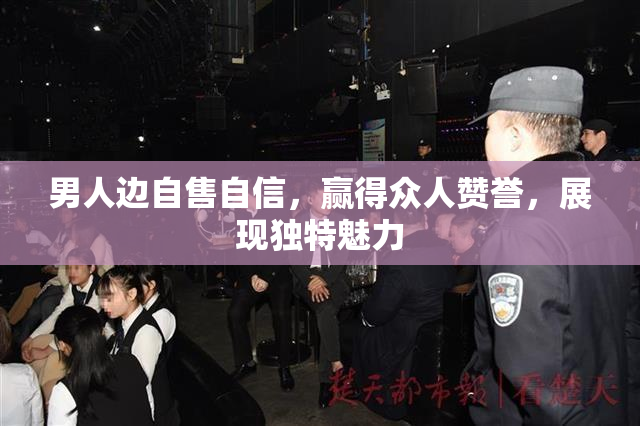 男人边自售自信，赢得众人赞誉，展现独特魅力