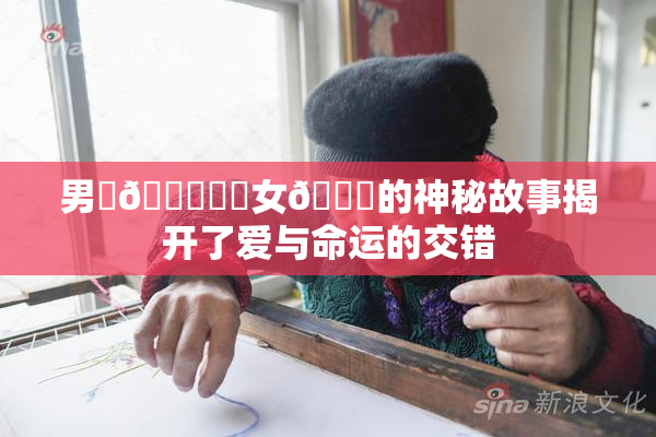 男‌🍌❌‌女🍑的神秘故事揭开了爱与命运的交错
