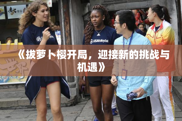 《拔萝卜樱开局，迎接新的挑战与机遇》