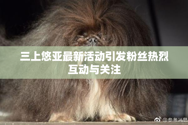 三上悠亚最新活动引发粉丝热烈互动与关注