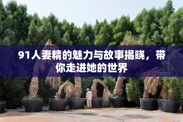 91人妻精的魅力与故事揭晓，带你走进她的世界