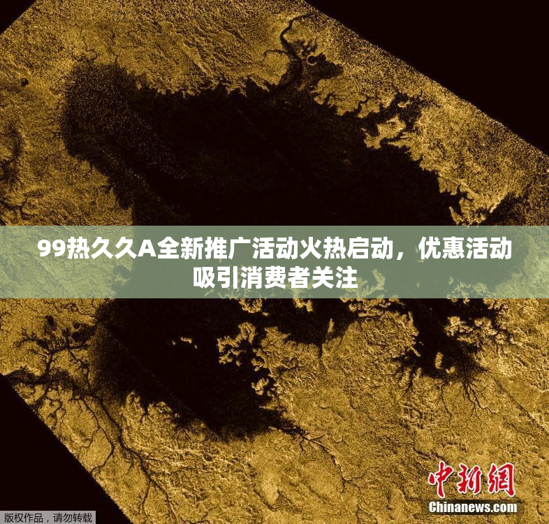 99热久久A全新推广活动火热启动，优惠活动吸引消费者关注