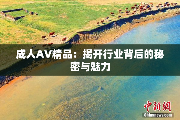 成人AV精品：揭开行业背后的秘密与魅力