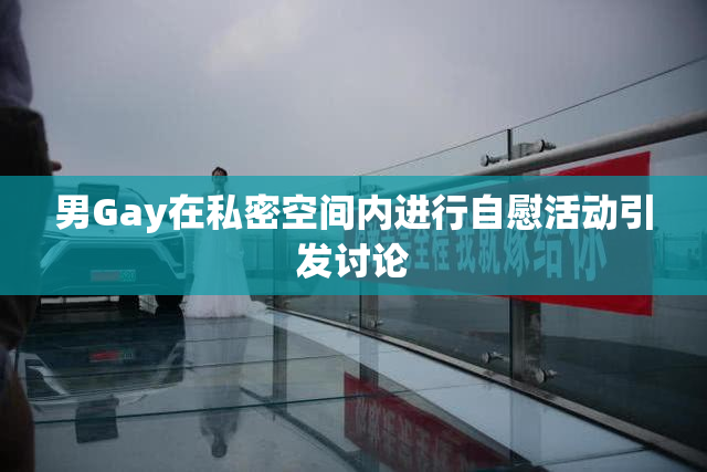 男Gay在私密空间内进行自慰活动引发讨论