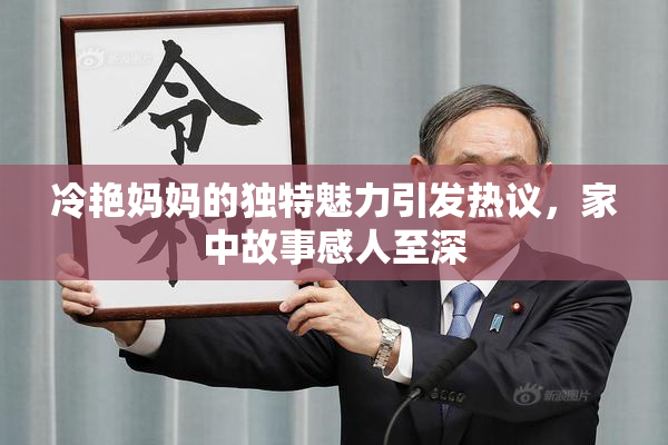 冷艳妈妈的独特魅力引发热议，家中故事感人至深