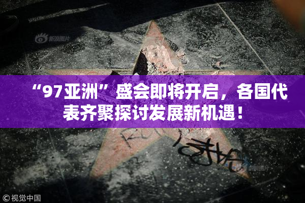 “97亚洲”盛会即将开启，各国代表齐聚探讨发展新机遇！