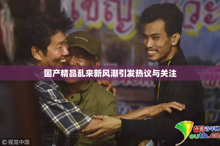 国产精品乱来新风潮引发热议与关注