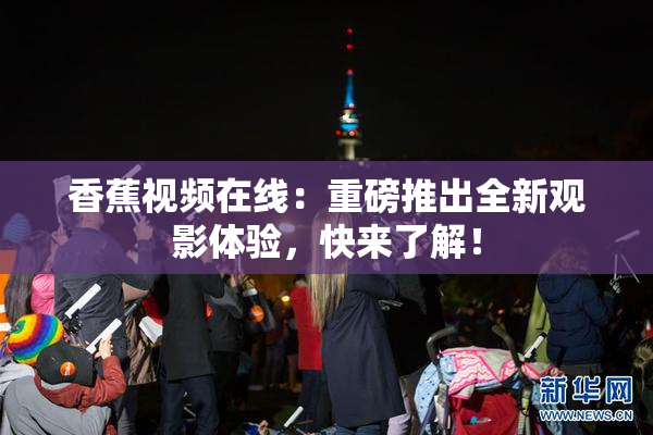 香蕉视频在线：重磅推出全新观影体验，快来了解！