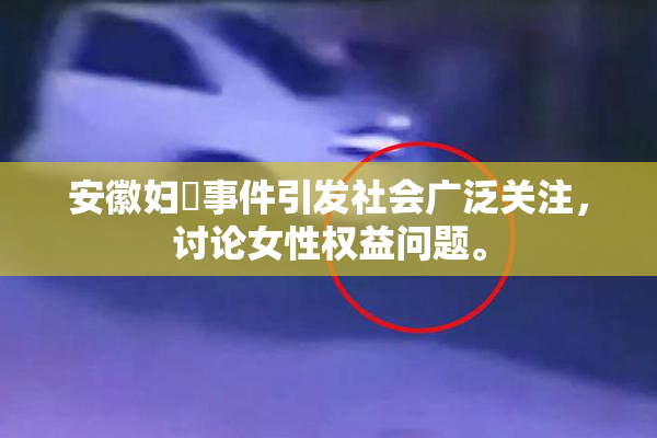 安徽妇槡事件引发社会广泛关注，讨论女性权益问题。