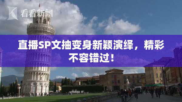 直播SP文抽变身新颖演绎，精彩不容错过！