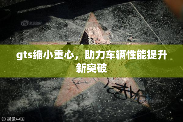 gts缩小重心，助力车辆性能提升新突破