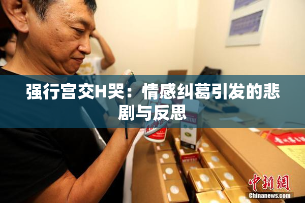 强行宫交H哭：情感纠葛引发的悲剧与反思