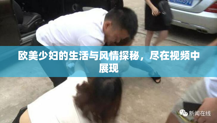 欧美少妇的生活与风情探秘，尽在视频中展现