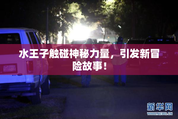 水王子触碰神秘力量，引发新冒险故事！