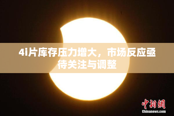 4i片库存压力增大，市场反应亟待关注与调整