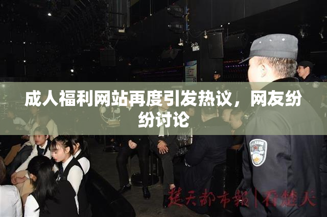 成人福利网站再度引发热议，网友纷纷讨论