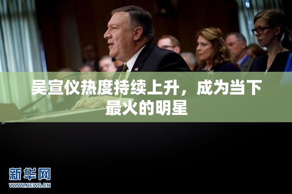 吴宣仪热度持续上升，成为当下最火的明星
