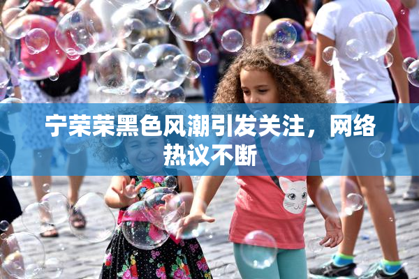 宁荣荣黑色风潮引发关注，网络热议不断