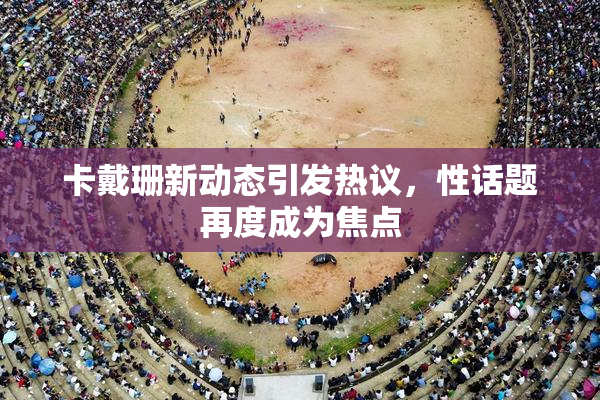 卡戴珊新动态引发热议，性话题再度成为焦点