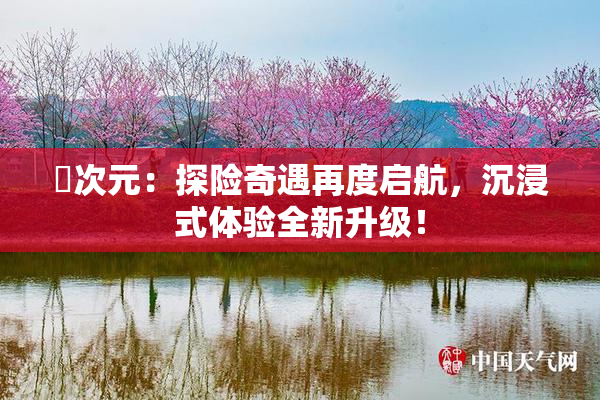 囧次元：探险奇遇再度启航，沉浸式体验全新升级！